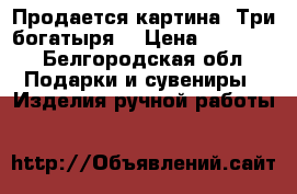 Продается картина «Три богатыря» › Цена ­ 12 000 - Белгородская обл. Подарки и сувениры » Изделия ручной работы   